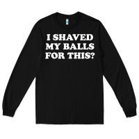 Black I Shaved My Balls For This The Long Sleeve Tee - SnappyArt