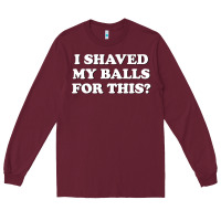 I Shaved My Balls For This The Long Sleeve Tee | Teevron