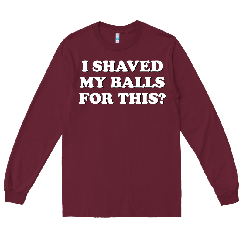 I Shaved My Balls For This The Long Sleeve Tee by SnappyArt | Teevron
