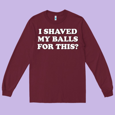 I Shaved My Balls For This The Long Sleeve Tee Designed By Snappyart