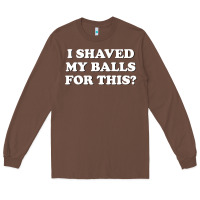 Chestnut I Shaved My Balls For This The Long Sleeve Tee - SnappyArt