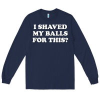 Navy I Shaved My Balls For This The Long Sleeve Tee - SnappyArt