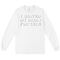 White I Shaved My Balls For This The Long Sleeve Tee - SnappyArt