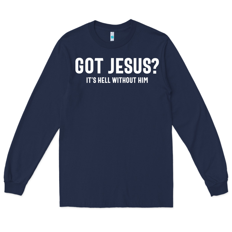 Got Jesus It's Hell Without Him - Christian Long Sleeve Tee by artisFamous | Teevron