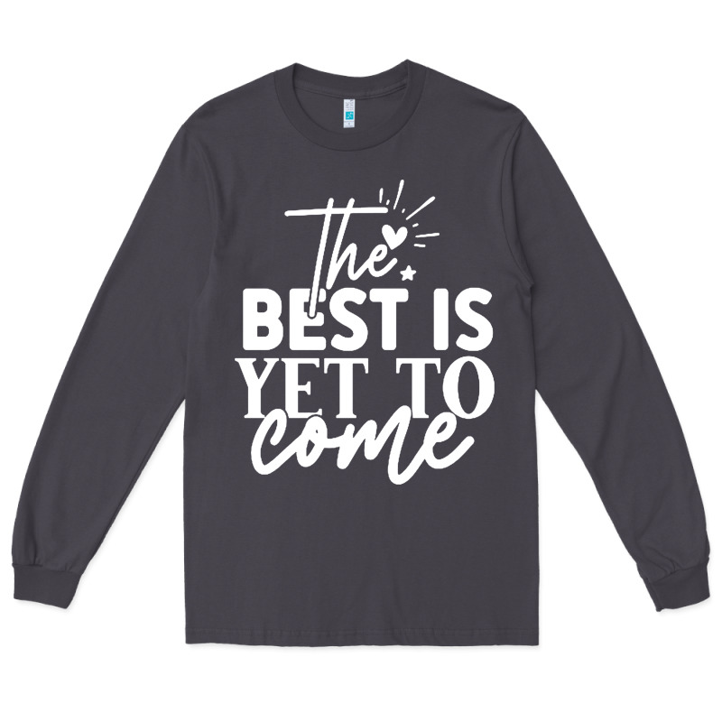 The Best Is Yet To Come Shirt Long Sleeve Tee by artisFamous | Teevron