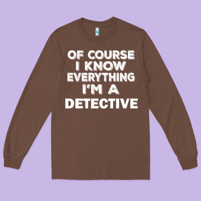 I Know Everything I'm A Detective Long Sleeve Tee Designed By Artisfamous