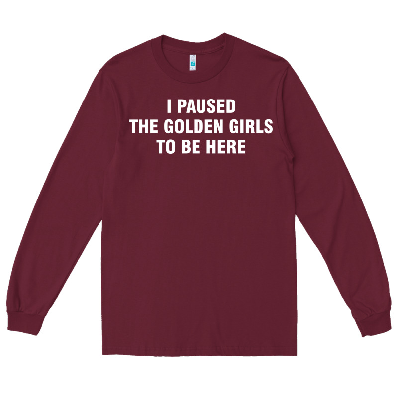 I Paused The Golden Girls To Be Here Long Sleeve Tee by DesigneFamous | Teevron