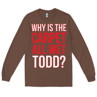 Chestnut why is the carpet all wet todd Long Sleeve Tee - linhVisuals