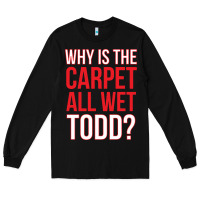 Black why is the carpet all wet todd Long Sleeve Tee - linhVisuals