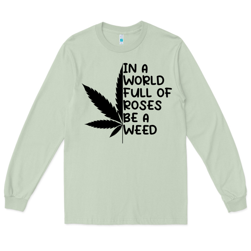 In A World Full Of Roses Be A Weed Long Sleeve Tee by linhVisuals | Teevron