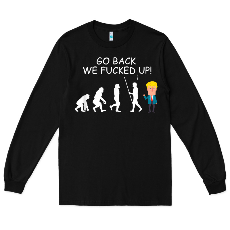 Go Back We Fucked Up Funny Anti Trump 2020 Election Apparel T Shirt Long Sleeve Tee by linhVisuals | Teevron