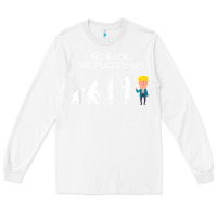 White go back we fucked up funny anti trump 2020 election apparel t shirt Long Sleeve Tee - linhVisuals