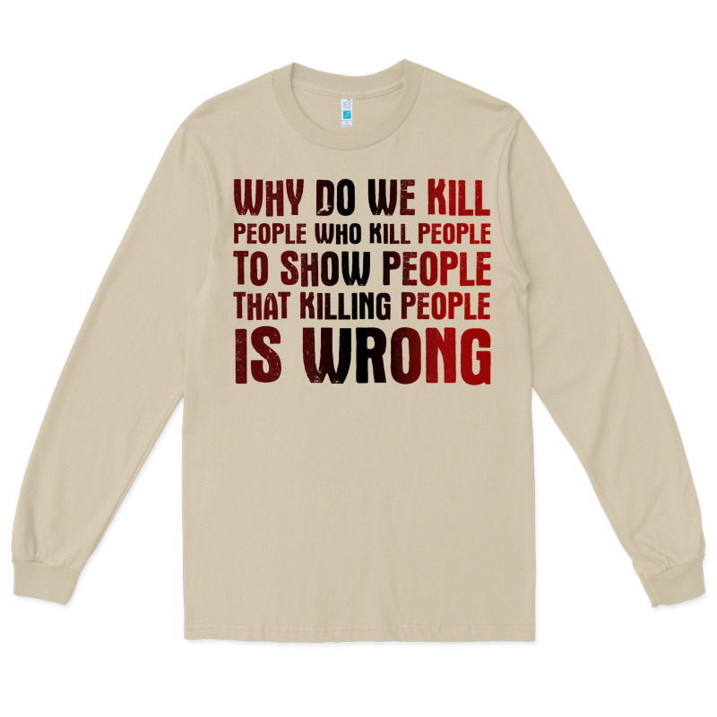 Why Do We Kill People Who Kill People To Show That Killing People Long Sleeve Tee by linhVisuals | Teevron