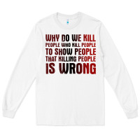 White why do we kill people who kill people to show that killing people Long Sleeve Tee - linhVisuals