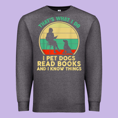 That What I Do I Pet Dogs Read Books And I Know Things T Shirt Premium Sweatshirt Designed By Snappyart